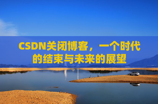CSDN关闭博客，一个时代的结束与未来的展望
